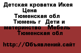 Детская кроватка Икея › Цена ­ 6 000 - Тюменская обл., Тюмень г. Дети и материнство » Мебель   . Тюменская обл.